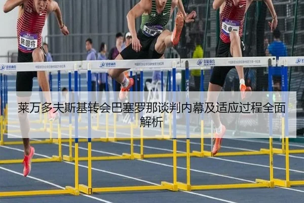 莱万多夫斯基转会巴塞罗那谈判内幕及适应过程全面解析